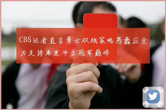 CBS记者直言勇士双线策略愚蠢应全力支持库里冲击冠军巅峰