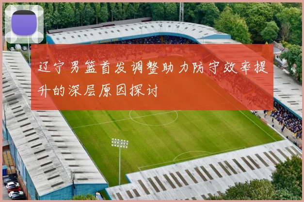 辽宁男篮首发调整助力防守效率提升的深层原因探讨