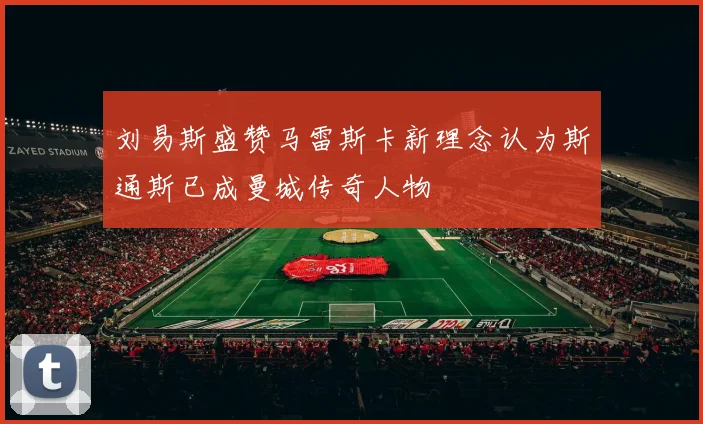 刘易斯盛赞马雷斯卡新理念认为斯通斯已成曼城传奇人物
