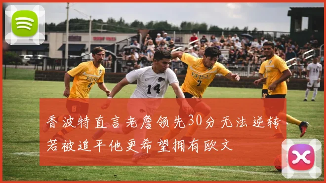 香波特直言老詹领先30分无法逆转若被追平他更希望拥有欧文