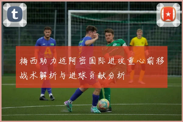 梅西助力迈阿密国际进攻重心前移战术解析与进球贡献分析