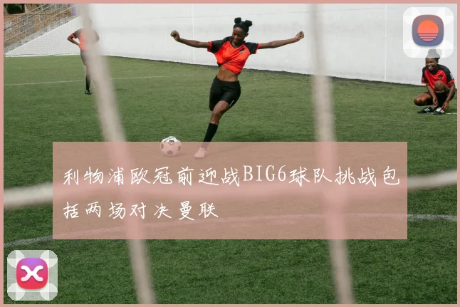 利物浦欧冠前迎战BIG6球队挑战包括两场对决曼联