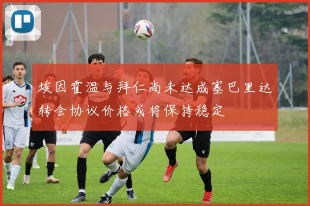 埃因霍温与拜仁尚未达成塞巴里达转会协议价格或将保持稳定
