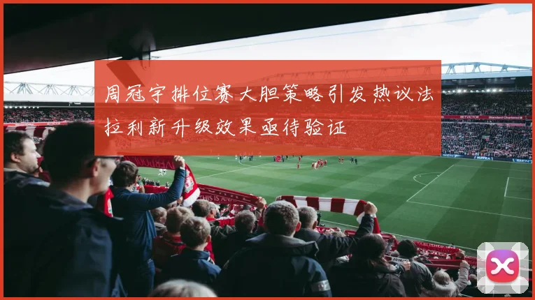 周冠宇排位赛大胆策略引发热议法拉利新升级效果亟待验证