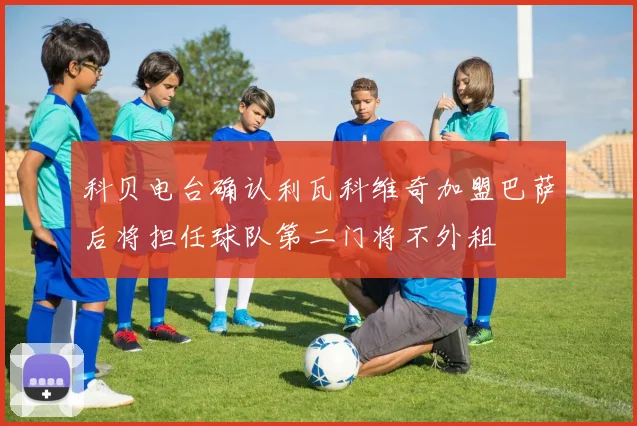 科贝电台确认利瓦科维奇加盟巴萨后将担任球队第二门将不外租
